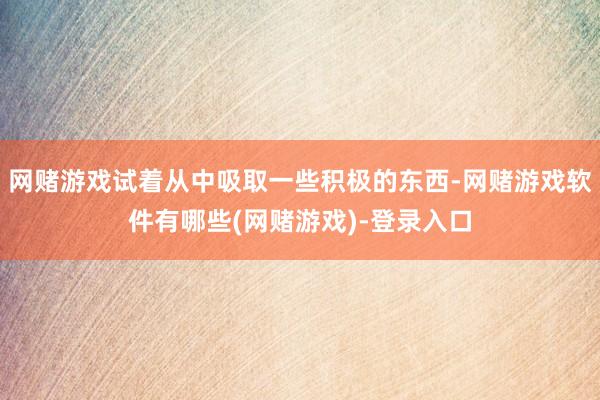 网赌游戏试着从中吸取一些积极的东西-网赌游戏软件有哪些(网赌游戏)-登录入口