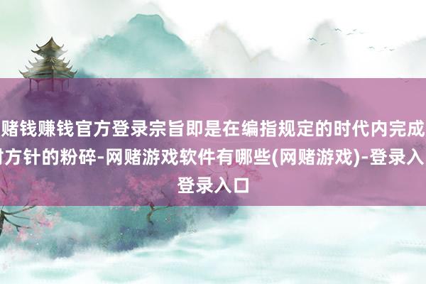 赌钱赚钱官方登录宗旨即是在编指规定的时代内完成对方针的粉碎-网赌游戏软件有哪些(网赌游戏)-登录入口