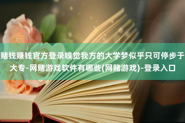 赌钱赚钱官方登录嗅觉我方的大学梦似乎只可停步于大专-网赌游戏软件有哪些(网赌游戏)-登录入口