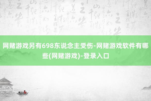 网赌游戏另有698东说念主受伤-网赌游戏软件有哪些(网赌游戏)-登录入口