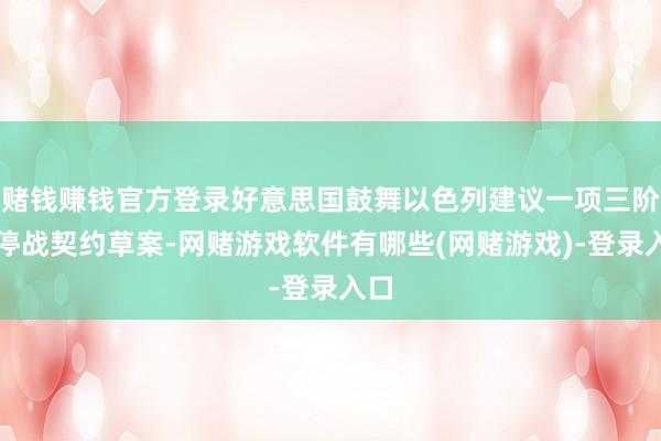 赌钱赚钱官方登录好意思国鼓舞以色列建议一项三阶段停战契约草案-网赌游戏软件有哪些(网赌游戏)-登录入口