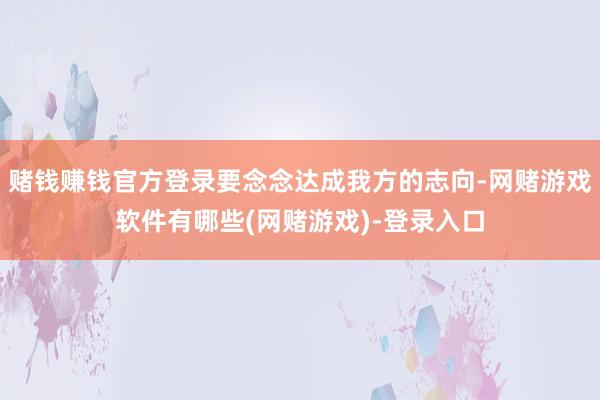 赌钱赚钱官方登录要念念达成我方的志向-网赌游戏软件有哪些(网赌游戏)-登录入口