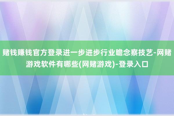 赌钱赚钱官方登录进一步进步行业瞻念察技艺-网赌游戏软件有哪些(网赌游戏)-登录入口