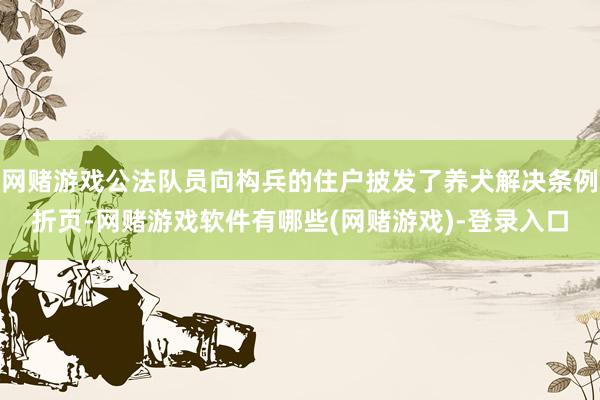 网赌游戏公法队员向构兵的住户披发了养犬解决条例折页-网赌游戏软件有哪些(网赌游戏)-登录入口