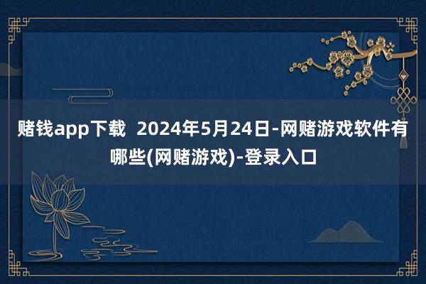 赌钱app下载  2024年5月24日-网赌游戏软件有哪些(网赌游戏)-登录入口