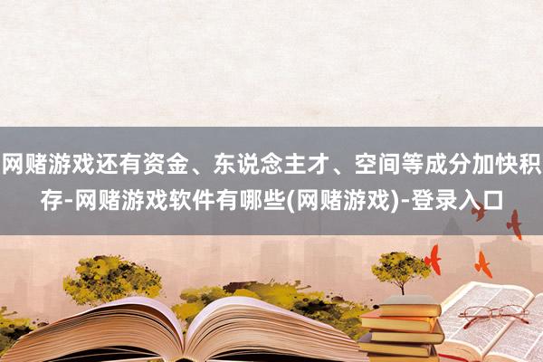 网赌游戏还有资金、东说念主才、空间等成分加快积存-网赌游戏软件有哪些(网赌游戏)-登录入口