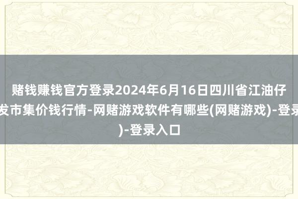 赌钱赚钱官方登录2024年6月16日四川省江油仔猪批发市集价钱行情-网赌游戏软件有哪些(网赌游戏)-登录入口