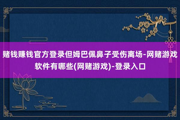 赌钱赚钱官方登录但姆巴佩鼻子受伤离场-网赌游戏软件有哪些(网赌游戏)-登录入口