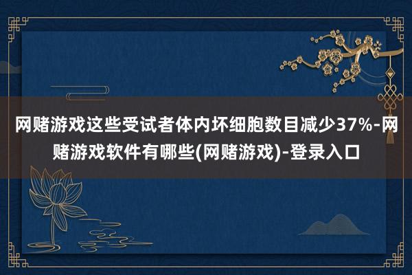 网赌游戏这些受试者体内坏细胞数目减少37%-网赌游戏软件有哪些(网赌游戏)-登录入口