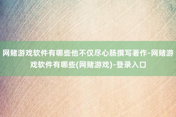 网赌游戏软件有哪些他不仅尽心肠撰写著作-网赌游戏软件有哪些(网赌游戏)-登录入口