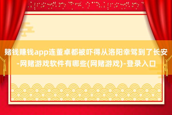 赌钱赚钱app连董卓都被吓得从洛阳幸驾到了长安-网赌游戏软件有哪些(网赌游戏)-登录入口