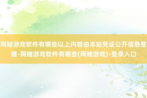 网赌游戏软件有哪些以上内容由本站凭证公开信息整理-网赌游戏软件有哪些(网赌游戏)-登录入口