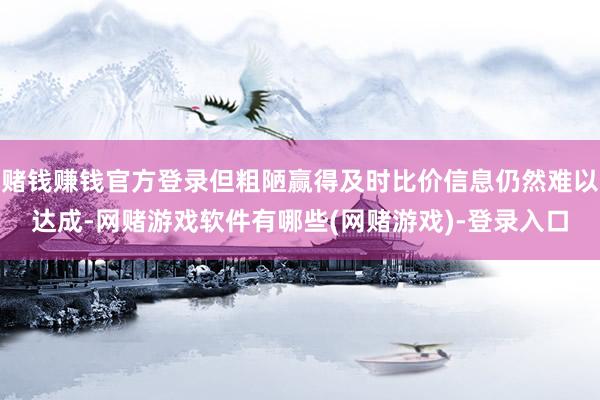 赌钱赚钱官方登录但粗陋赢得及时比价信息仍然难以达成-网赌游戏软件有哪些(网赌游戏)-登录入口