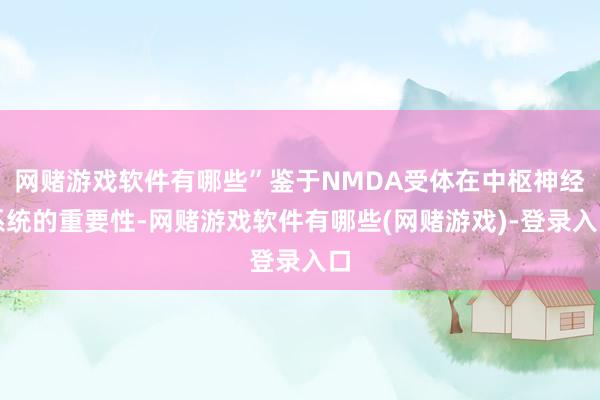 网赌游戏软件有哪些”鉴于NMDA受体在中枢神经系统的重要性-网赌游戏软件有哪些(网赌游戏)-登录入口