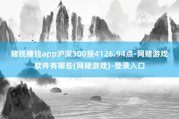 赌钱赚钱app沪深300报4126.94点-网赌游戏软件有哪些(网赌游戏)-登录入口