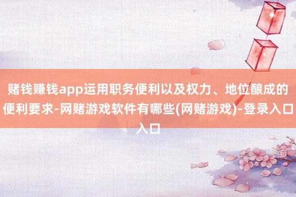 赌钱赚钱app运用职务便利以及权力、地位酿成的便利要求-网赌游戏软件有哪些(网赌游戏)-登录入口