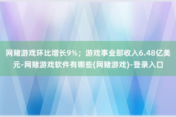 网赌游戏环比增长9%；游戏事业部收入6.48亿美元-网赌游戏软件有哪些(网赌游戏)-登录入口