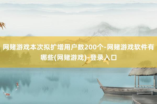 网赌游戏本次拟扩增用户数200个-网赌游戏软件有哪些(网赌游戏)-登录入口