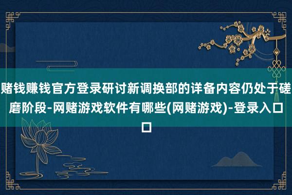 赌钱赚钱官方登录研讨新调换部的详备内容仍处于磋磨阶段-网赌游戏软件有哪些(网赌游戏)-登录入口