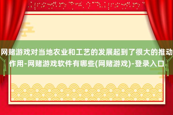 网赌游戏对当地农业和工艺的发展起到了很大的推动作用-网赌游戏软件有哪些(网赌游戏)-登录入口