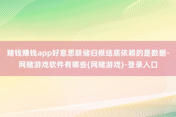 赌钱赚钱app好意思联储归根结底依赖的是数据-网赌游戏软件有哪些(网赌游戏)-登录入口