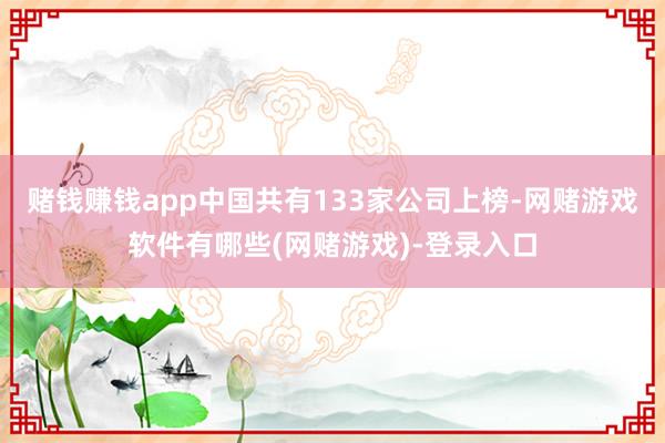 赌钱赚钱app中国共有133家公司上榜-网赌游戏软件有哪些(网赌游戏)-登录入口