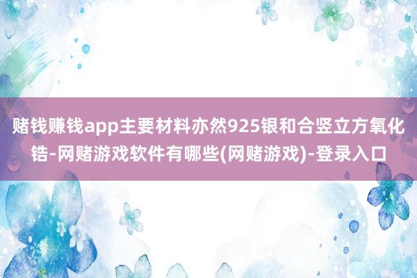 赌钱赚钱app主要材料亦然925银和合竖立方氧化锆-网赌游戏软件有哪些(网赌游戏)-登录入口