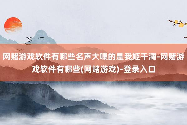 网赌游戏软件有哪些名声大噪的是我姬千澜-网赌游戏软件有哪些(网赌游戏)-登录入口