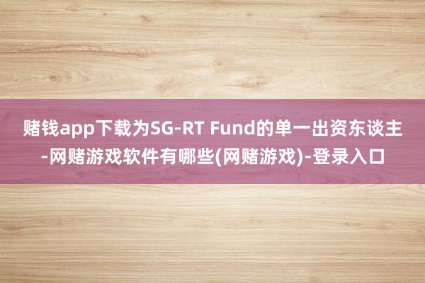 赌钱app下载为SG-RT Fund的单一出资东谈主-网赌游戏软件有哪些(网赌游戏)-登录入口