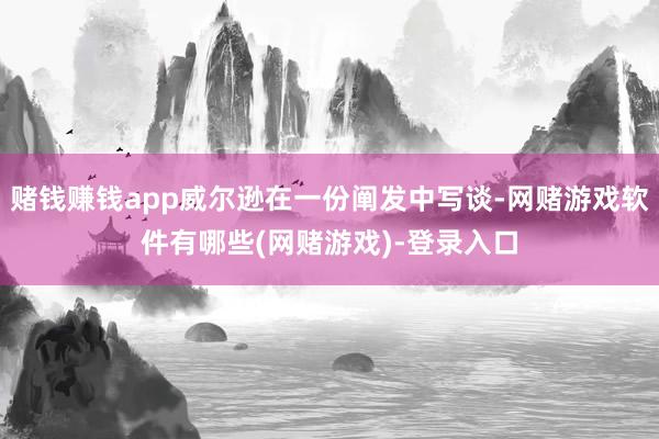 赌钱赚钱app威尔逊在一份阐发中写谈-网赌游戏软件有哪些(网赌游戏)-登录入口