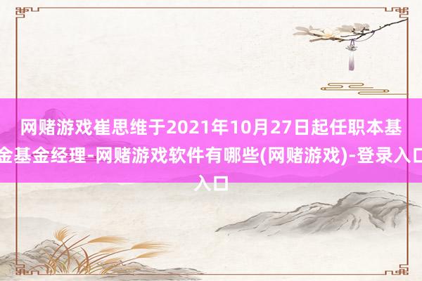 网赌游戏崔思维于2021年10月27日起任职本基金基金经理-网赌游戏软件有哪些(网赌游戏)-登录入口