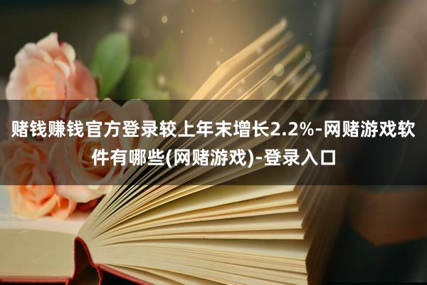 赌钱赚钱官方登录较上年末增长2.2%-网赌游戏软件有哪些(网赌游戏)-登录入口