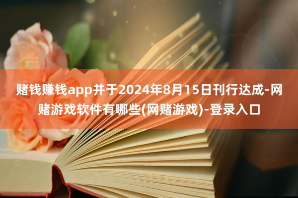 赌钱赚钱app并于2024年8月15日刊行达成-网赌游戏软件有哪些(网赌游戏)-登录入口