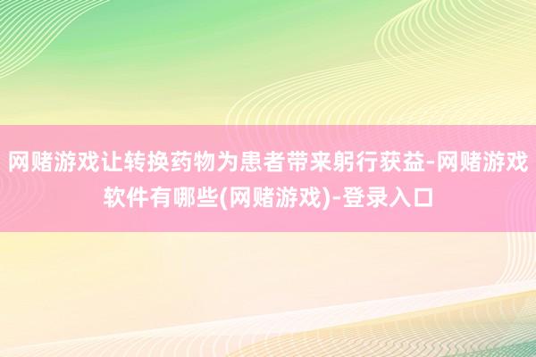 网赌游戏让转换药物为患者带来躬行获益-网赌游戏软件有哪些(网赌游戏)-登录入口