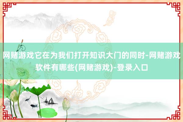 网赌游戏它在为我们打开知识大门的同时-网赌游戏软件有哪些(网赌游戏)-登录入口