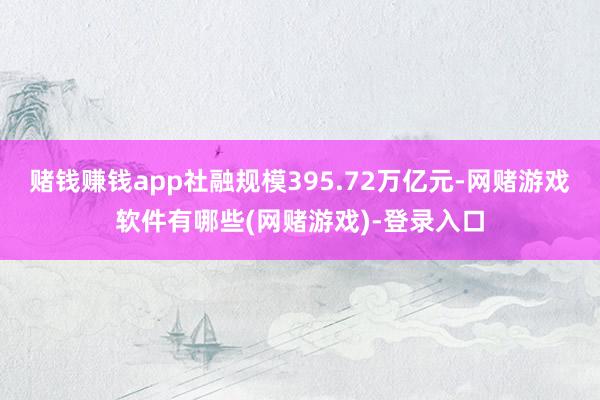 赌钱赚钱app社融规模395.72万亿元-网赌游戏软件有哪些(网赌游戏)-登录入口