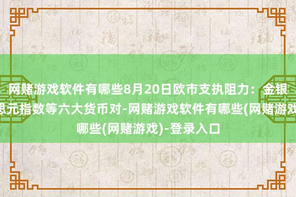 网赌游戏软件有哪些8月20日欧市支执阻力：金银原油+好意思元指数等六大货币对-网赌游戏软件有哪些(网赌游戏)-登录入口