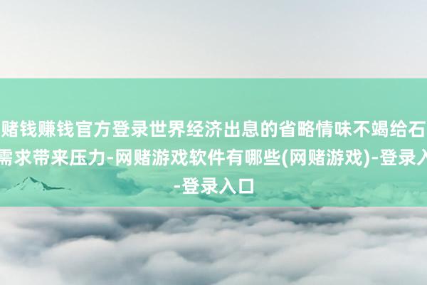 赌钱赚钱官方登录世界经济出息的省略情味不竭给石油需求带来压力-网赌游戏软件有哪些(网赌游戏)-登录入口