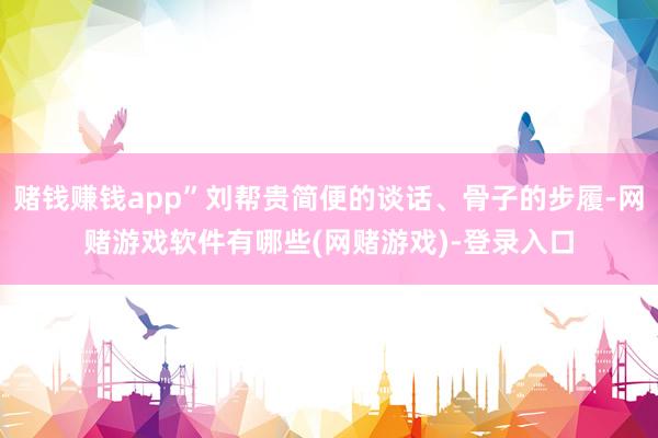 赌钱赚钱app”刘帮贵简便的谈话、骨子的步履-网赌游戏软件有哪些(网赌游戏)-登录入口