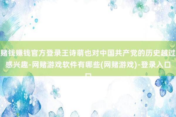 赌钱赚钱官方登录王诗萌也对中国共产党的历史越过感兴趣-网赌游戏软件有哪些(网赌游戏)-登录入口