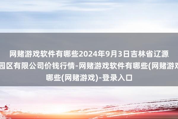 网赌游戏软件有哪些2024年9月3日吉林省辽源市仙城物流园区有限公司价钱行情-网赌游戏软件有哪些(网赌游戏)-登录入口