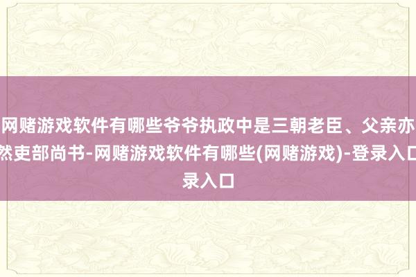 网赌游戏软件有哪些爷爷执政中是三朝老臣、父亲亦然吏部尚书-网赌游戏软件有哪些(网赌游戏)-登录入口