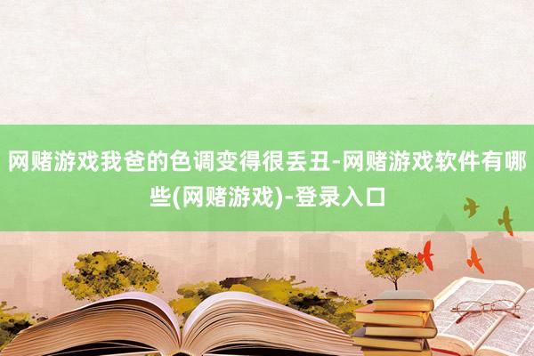 网赌游戏我爸的色调变得很丢丑-网赌游戏软件有哪些(网赌游戏)-登录入口