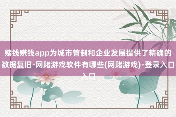 赌钱赚钱app为城市管制和企业发展提供了精确的数据复旧-网赌游戏软件有哪些(网赌游戏)-登录入口