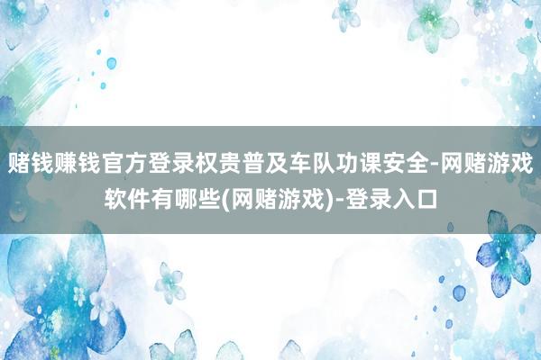 赌钱赚钱官方登录权贵普及车队功课安全-网赌游戏软件有哪些(网赌游戏)-登录入口