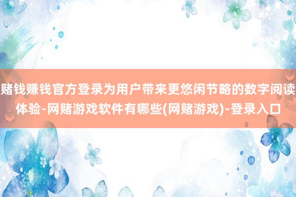 赌钱赚钱官方登录为用户带来更悠闲节略的数字阅读体验-网赌游戏软件有哪些(网赌游戏)-登录入口