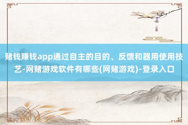 赌钱赚钱app通过自主的目的、反馈和器用使用技艺-网赌游戏软件有哪些(网赌游戏)-登录入口