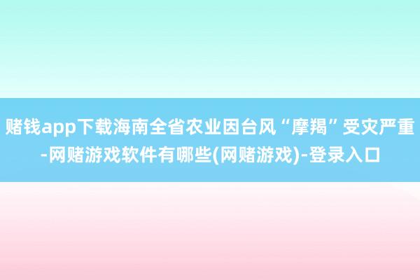 赌钱app下载海南全省农业因台风“摩羯”受灾严重-网赌游戏软件有哪些(网赌游戏)-登录入口