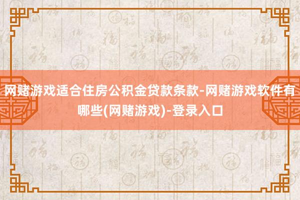 网赌游戏适合住房公积金贷款条款-网赌游戏软件有哪些(网赌游戏)-登录入口