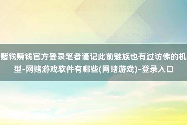 赌钱赚钱官方登录笔者谨记此前魅族也有过访佛的机型-网赌游戏软件有哪些(网赌游戏)-登录入口